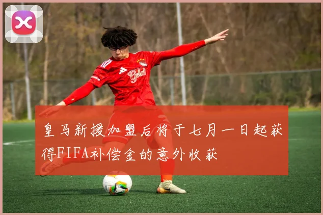 皇马新援加盟后将于七月一日起获得FIFA补偿金的意外收获