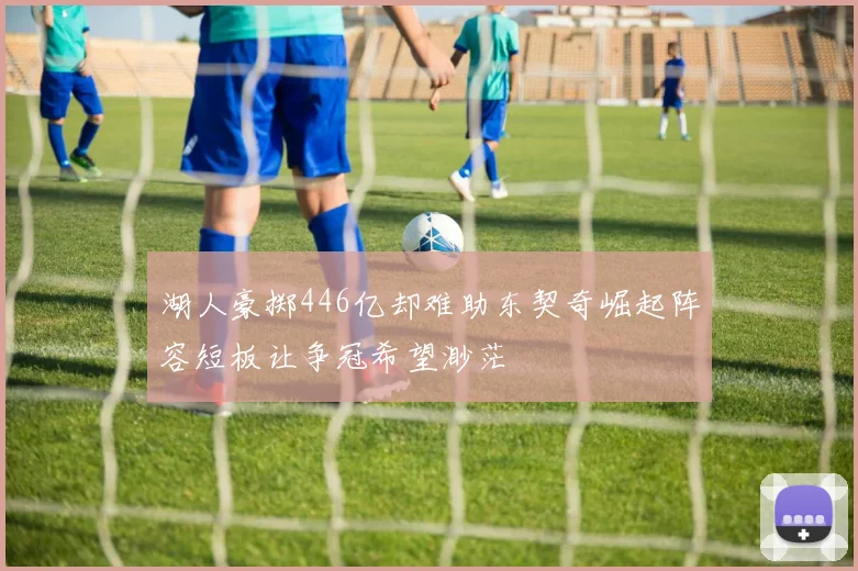 湖人豪掷446亿却难助东契奇崛起阵容短板让争冠希望渺茫