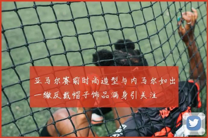 亚马尔赛前时尚造型与内马尔如出一辙反戴帽子饰品满身引关注