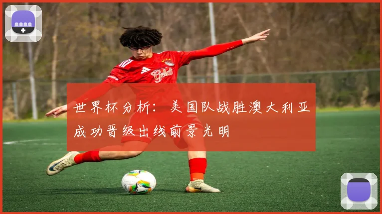 世界杯分析：美国队战胜澳大利亚成功晋级出线前景光明