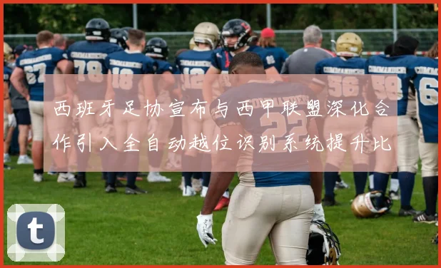 西班牙足协宣布与西甲联盟深化合作引入全自动越位识别系统提升比赛公正性