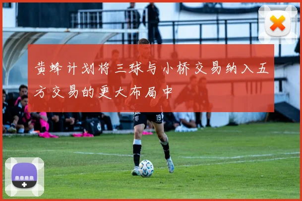 黄蜂计划将三球与小桥交易纳入五方交易的更大布局中