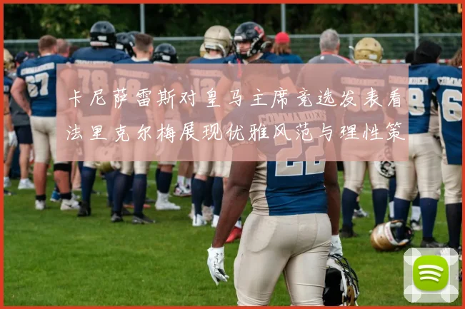 卡尼萨雷斯对皇马主席竞选发表看法里克尔梅展现优雅风范与理性策略