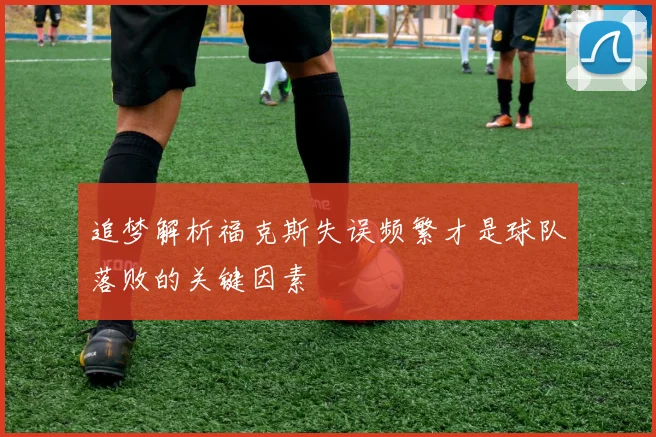 追梦解析福克斯失误频繁才是球队落败的关键因素
