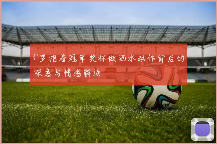 C罗指着冠军奖杯做洒水动作背后的深意与情感解读