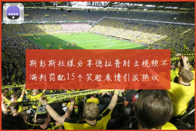 斯彭斯社媒分享德拉普肘击视频不满判罚配15个笑脸表情引发热议
