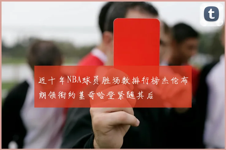 近十年NBA球员胜场数排行榜杰伦布朗领衔约基奇哈登紧随其后