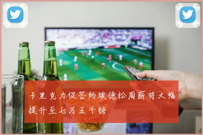 卡里克力促签约埃德松周薪将大幅提升至七万五千镑
