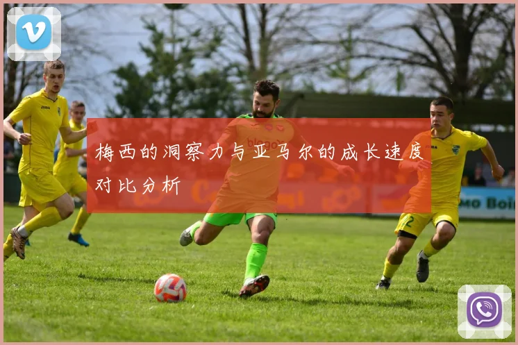 梅西的洞察力与亚马尔的成长速度对比分析