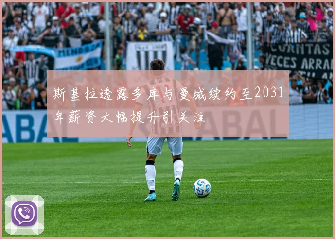 斯基拉透露多库与曼城续约至2031年薪资大幅提升引关注