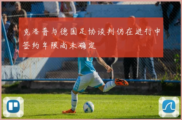 克洛普与德国足协谈判仍在进行中签约年限尚未确定