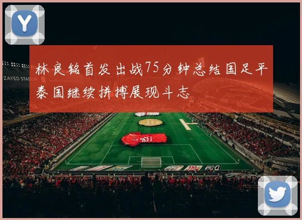 林良铭首发出战75分钟总结国足平泰国继续拼搏展现斗志