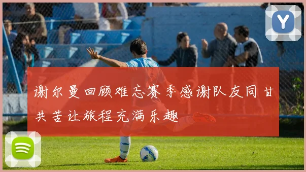谢尔曼回顾难忘赛季感谢队友同甘共苦让旅程充满乐趣