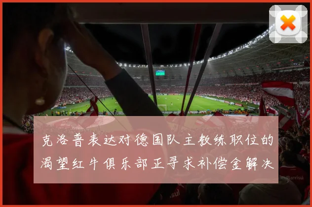 克洛普表达对德国队主教练职位的渴望红牛俱乐部正寻求补偿金解决方案