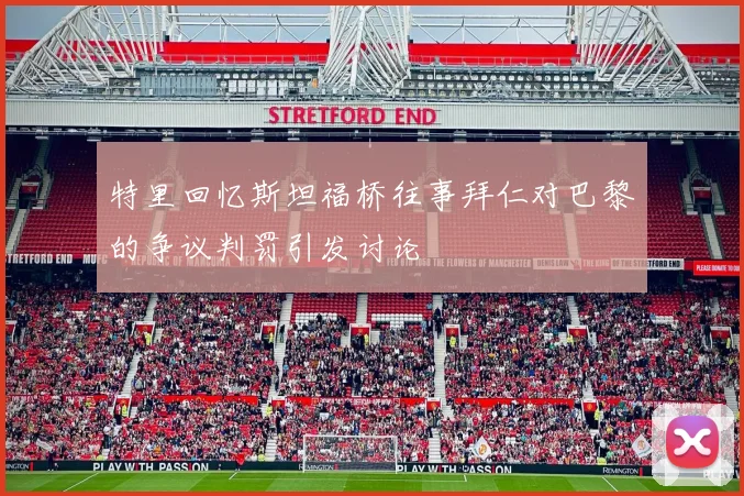 特里回忆斯坦福桥往事拜仁对巴黎的争议判罚引发讨论