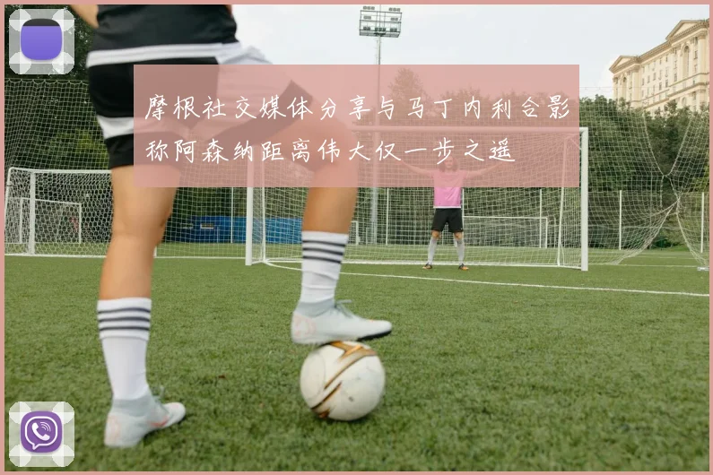 摩根社交媒体分享与马丁内利合影称阿森纳距离伟大仅一步之遥