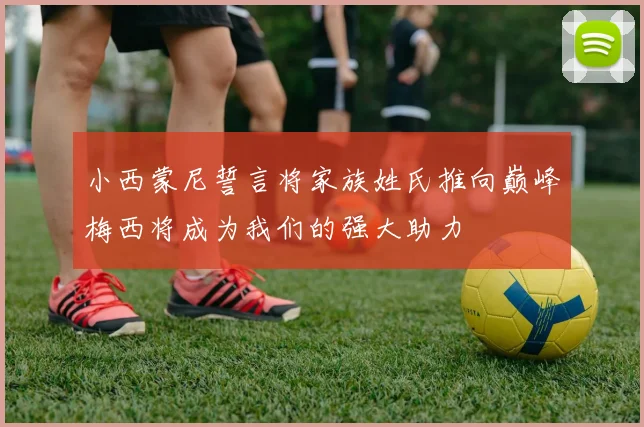 小西蒙尼誓言将家族姓氏推向巅峰梅西将成为我们的强大助力