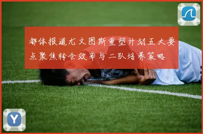 都体报道尤文图斯重塑计划五大要点聚焦转会效率与二队培养策略