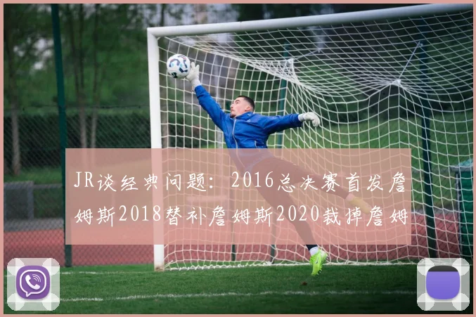 JR谈经典问题：2016总决赛首发詹姆斯2018替补詹姆斯2020裁掉詹姆斯的背后故事
