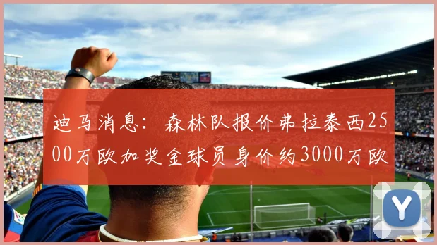 迪马消息：森林队报价弗拉泰西2500万欧加奖金球员身价约3000万欧