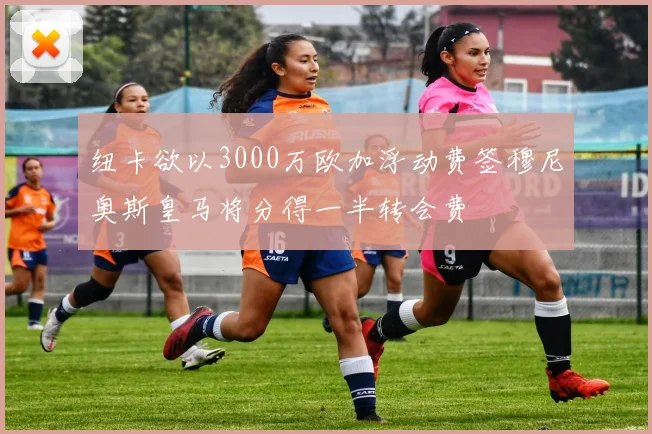 纽卡欲以3000万欧加浮动费签穆尼奥斯皇马将分得一半转会费